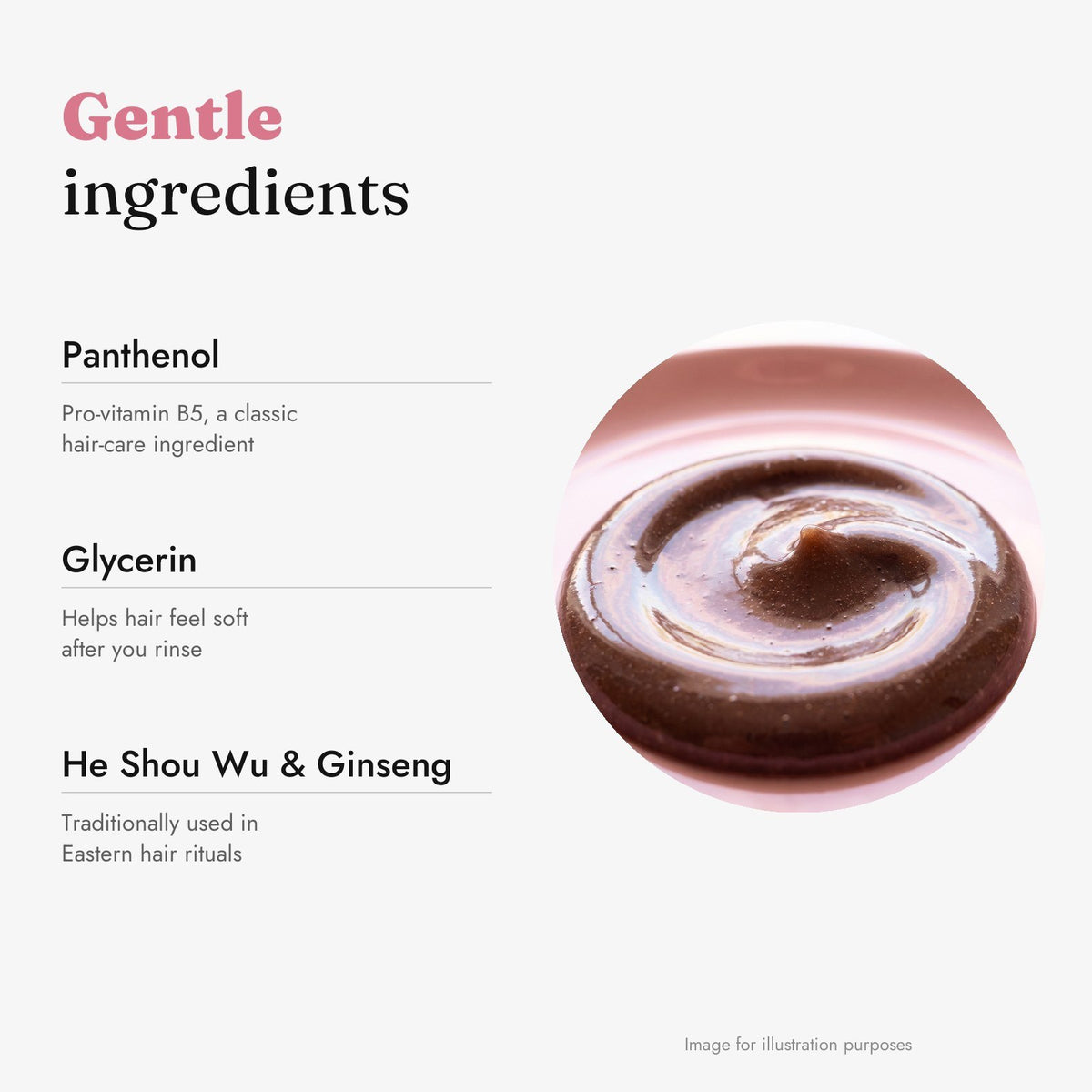 Gentle ingredients: panthenol, glycerin, He Shou Wu and ginseng